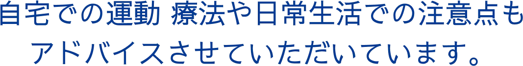 自宅での運動療法や日常生活での注意点もアドバイスいたします